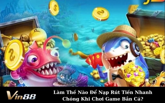 Làm Thế Nào Để Nạp Rút Tiền Nhanh Chóng Khi Chơi Game Bắn Cá?